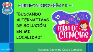 Docente: Catherine Castro Camacho
“BUSCANDO
ALTERNATIVAS
DE SOLUCIÓN
EN MI
LOCALIDAD”
10 al 14/4/2023
CIENCIA Y TECNOLOGÍA 3° H – I
 