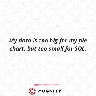 My data is too big for my pie
chart, but too small for SQL.
 