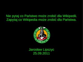 Nie pytaj co Państwo może zrobić dla Wikipedii. Zapytaj co Wikipedia może zrobić dla Państwa. Jarosław Lipszyc 25.09.2011 
