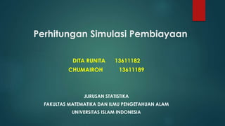 Perhitungan Simulasi Pembiayaan
DITA RUNITA 13611182
CHUMAIROH 13611189
JURUSAN STATISTIKA
FAKULTAS MATEMATIKA DAN ILMU PENGETAHUAN ALAM
UNIVERSITAS ISLAM INDONESIA
 
