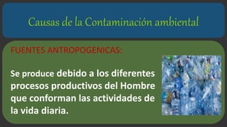 Causas de la Contaminación ambiental
FUENTES ANTROPOGENICAS:
Se produce debido a los diferentes
procesos productivos del H...