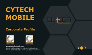 CYTECH
MOBILE	
Corporate Profile
1
www.cytechmobile.com	
Science	and	Technology	Park	of	Crete,	Heraklion,	Greece	
Phone:	+30.2810.314127		-	Email:	sales@cytechmobile.com
 