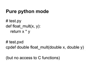 Pure python mode
# test.py
def float_mult(x, y):
return x * y
# test.pxd
cpdef double float_mult(double x, double y)
(but no access to C functions)
 