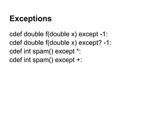 Exceptions
cdef double f(double x) except -1:
cdef double f(double x) except? -1:
cdef int spam() except *:
cdef int spam() except +:
 