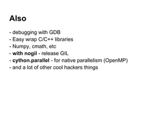 Also
- debugging with GDB
- Easy wrap C/C++ libraries
- Numpy, cmath, etc
- with nogil - release GIL
- cython.parallel - for native parallelism (OpenMP)
- and a lot of other cool hackers things
 
