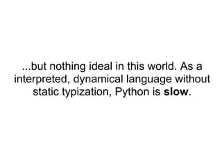...but nothing ideal in this world. As a
interpreted, dynamical language without
static typization, Python is slow.
 