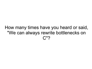 How many times have you heard or said,
"We can always rewrite bottlenecks on
C"?
 