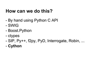 How can we do this?
- By hand using Python C API
- SWIG
- Boost.Python
- ctypes
- SIP, Py++, f2py, PyD, Interrogate, Robin, ...
- Cython
 