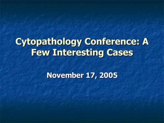 Cytopathology Conference: A Few Interesting Cases November 17, 2005 