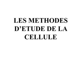 LES METHODES
D’ETUDE DE LA
CELLULE
 