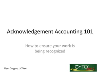 Acknowledgement Accounting 101
How to ensure your work is
being recognized
Ryan Duggan, UCFlow
 