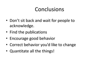 Conclusions
• Don’t sit back and wait for people to
acknowledge.
• Find the publications
• Encourage good behavior
• Correct behavior you’d like to change
• Quantitate all the things!
 