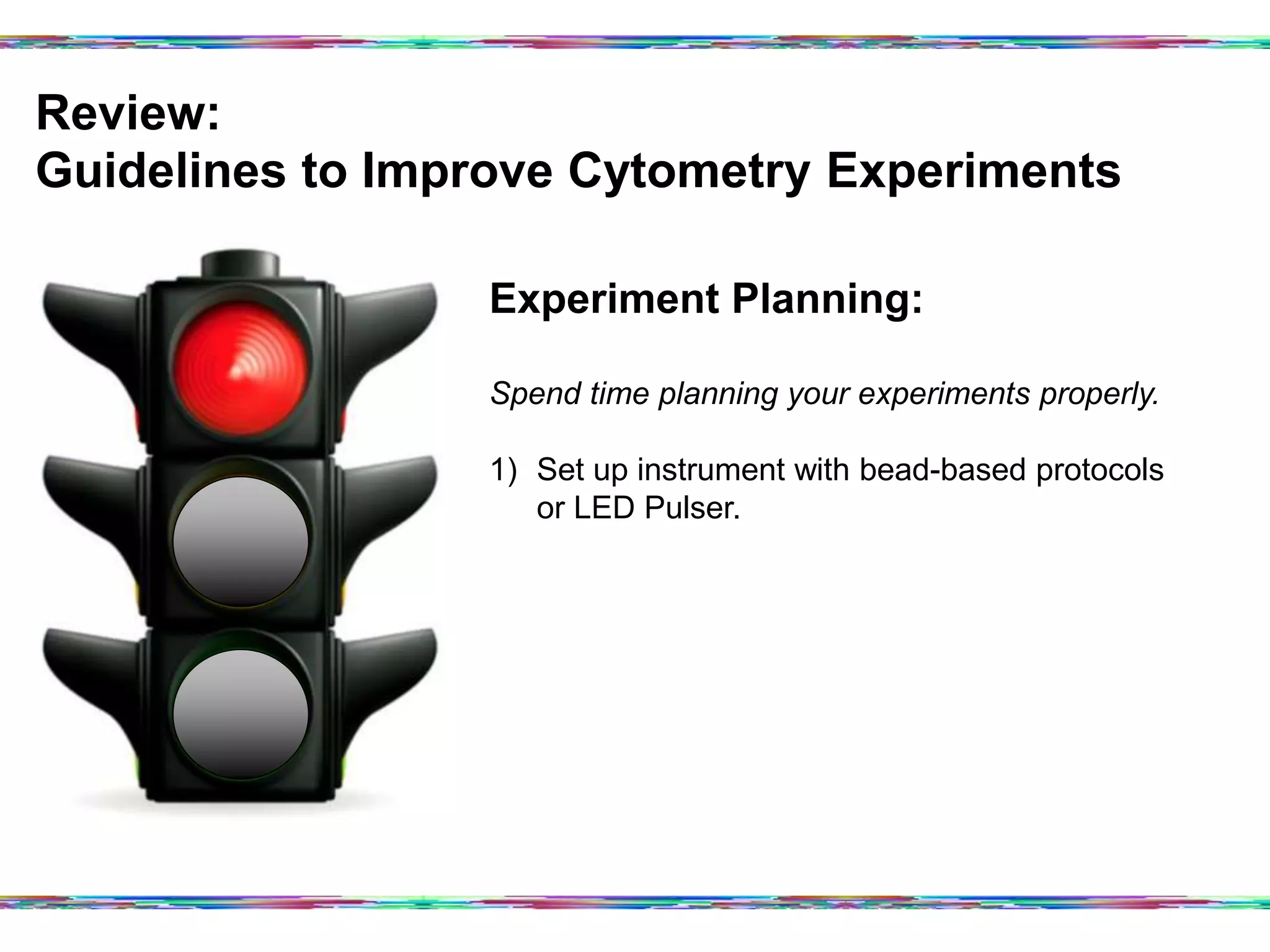Review:
Guidelines to Improve Cytometry Experiments	
  
Experiment Planning:
Spend time planning your experiments properly.
1)  Set up instrument with bead-based protocols
or LED Pulser.
 