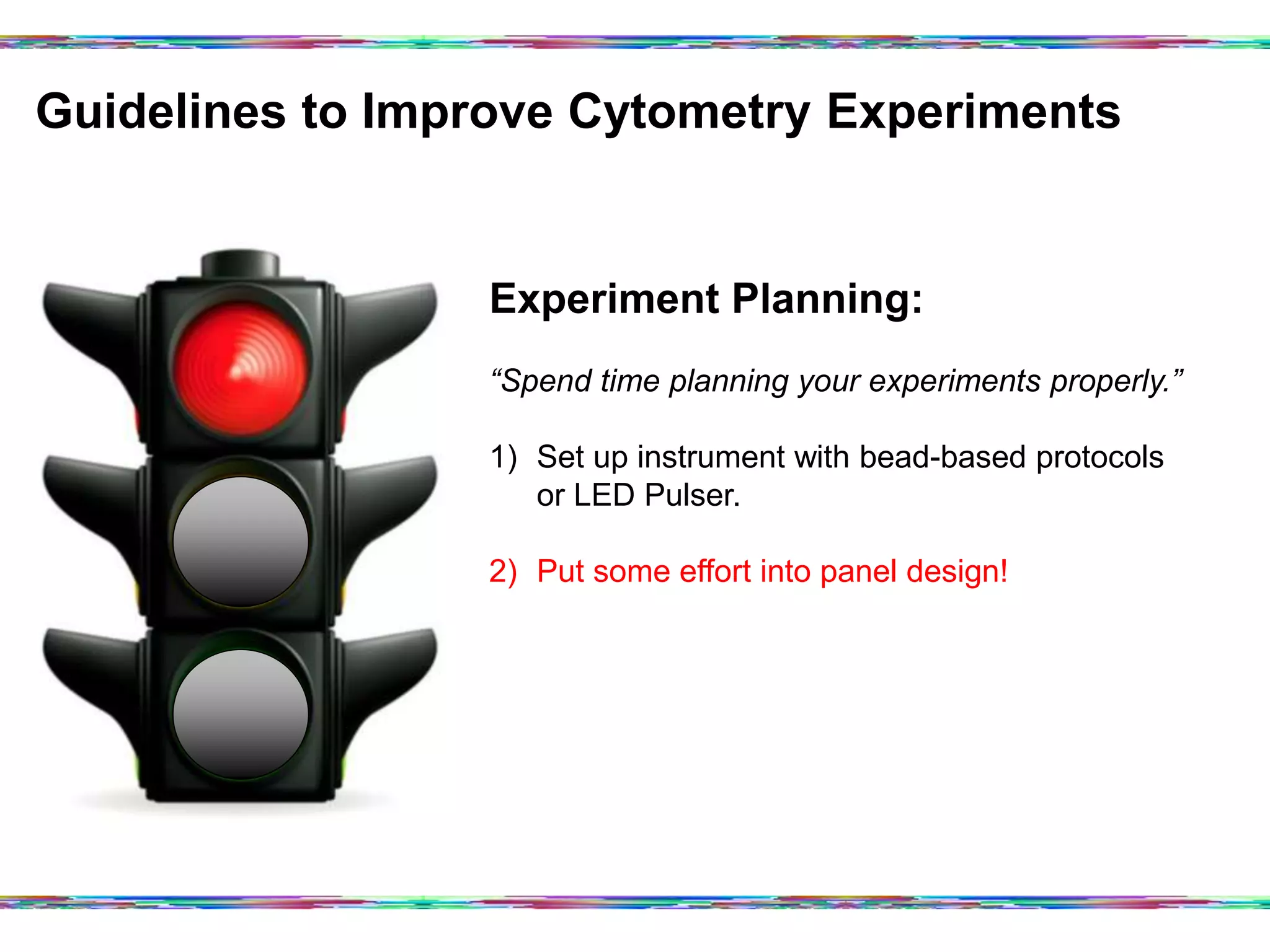 Guidelines to Improve Cytometry Experiments	
  
Experiment Planning:
“Spend time planning your experiments properly.”
1)  Set up instrument with bead-based protocols
or LED Pulser.
2)  Put some effort into panel design!
 