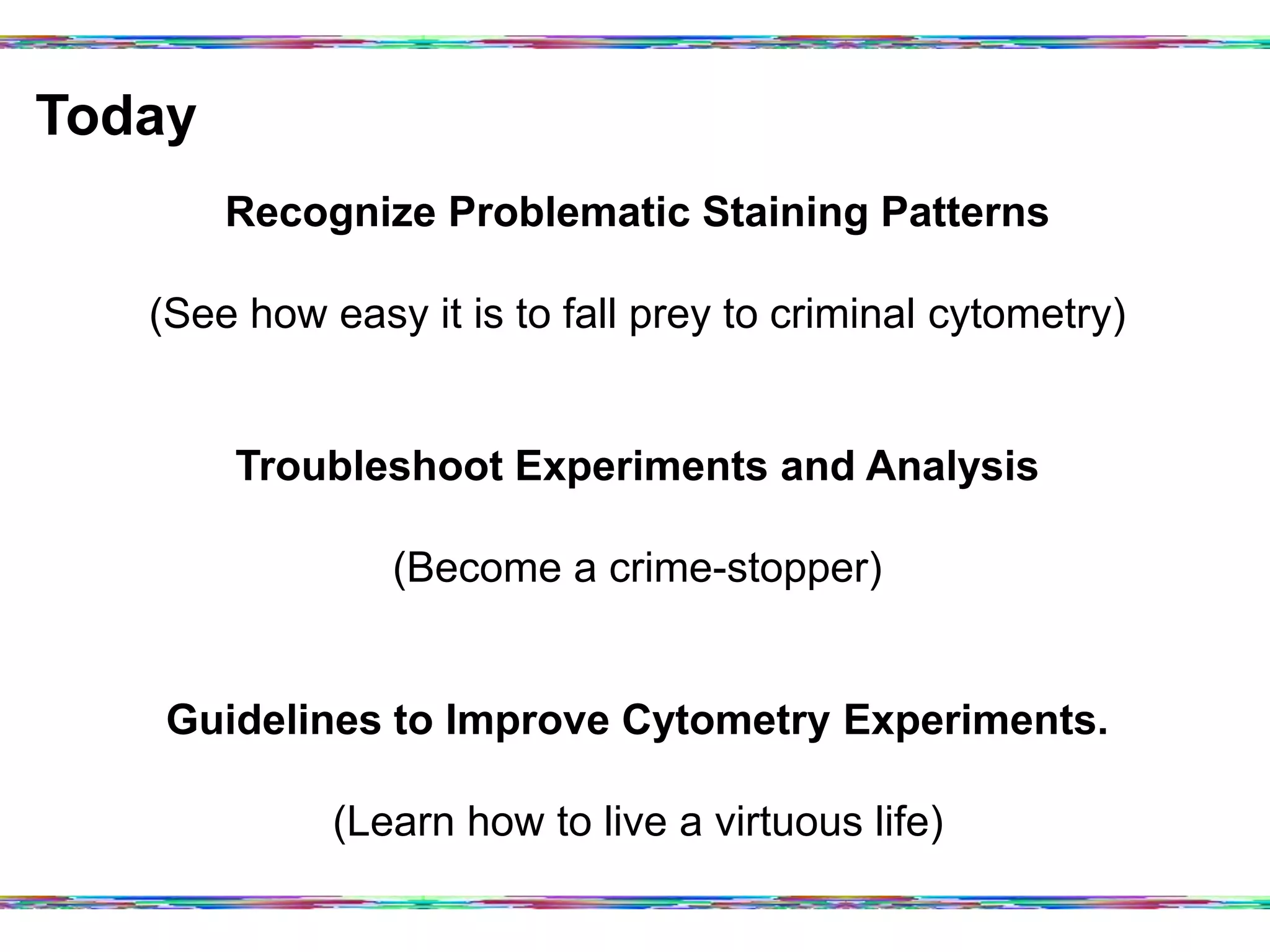 Today	
  
Recognize Problematic Staining Patterns
(See how easy it is to fall prey to criminal cytometry)
Troubleshoot Experiments and Analysis
(Become a crime-stopper)
Guidelines to Improve Cytometry Experiments.
(Learn how to live a virtuous life)
 