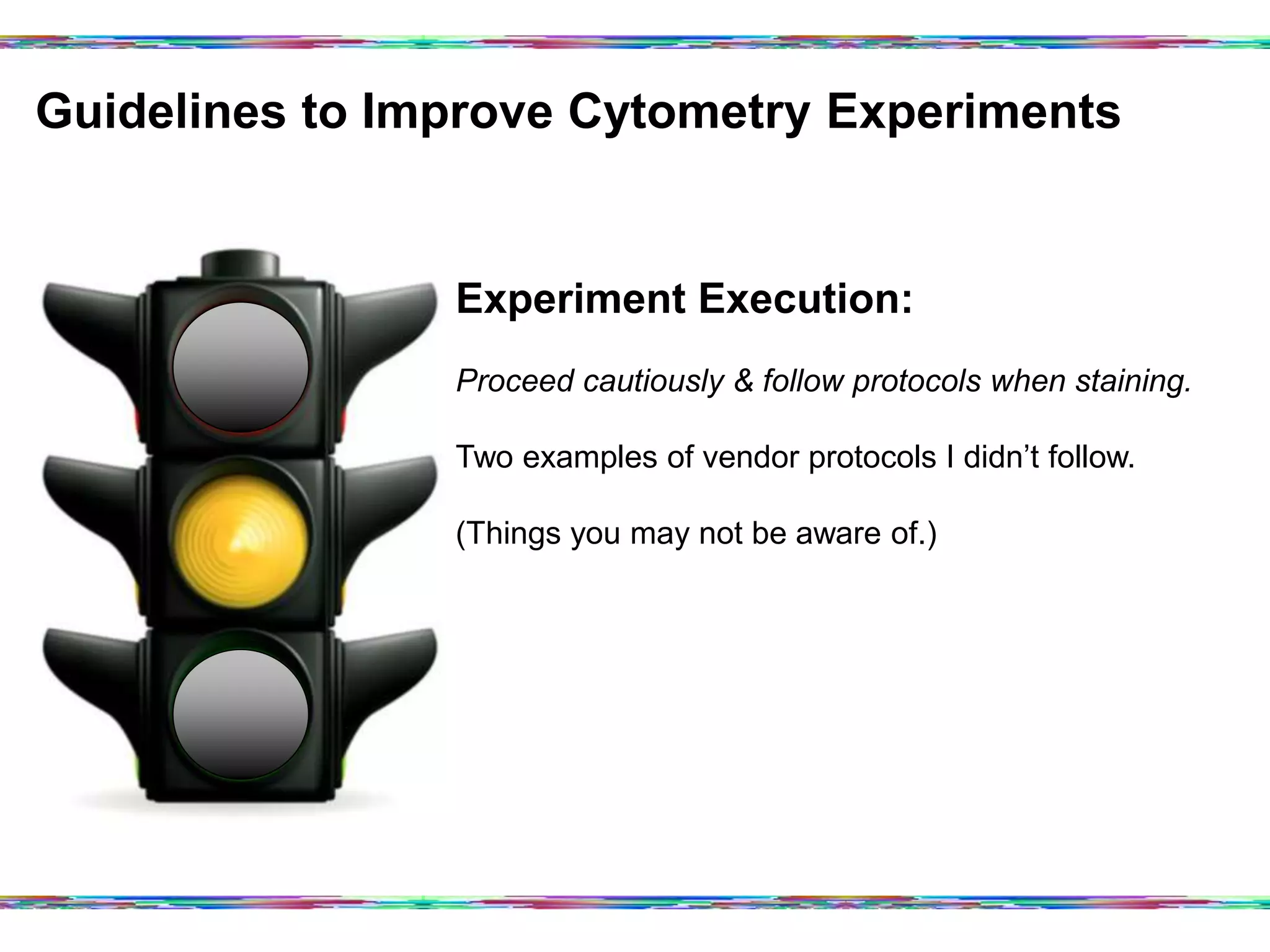 Guidelines to Improve Cytometry Experiments	
  
Experiment Execution:
Proceed cautiously & follow protocols when staining.
Two examples of vendor protocols I didn’t follow.
(Things you may not be aware of.)
 