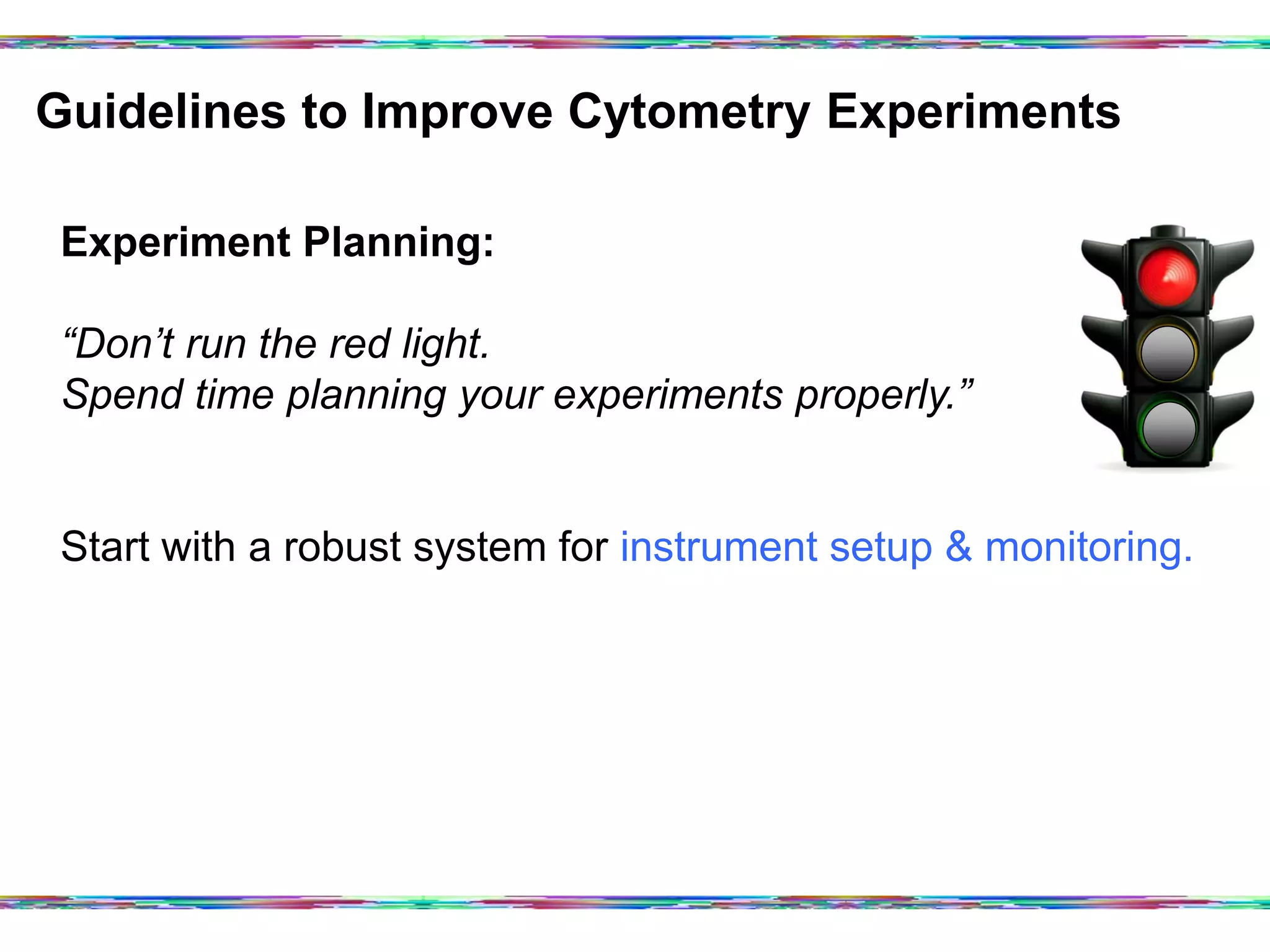 Guidelines to Improve Cytometry Experiments	
  
Experiment Planning:
“Don’t run the red light.
Spend time planning your experiments properly.”
Start with a robust system for instrument setup & monitoring.
 