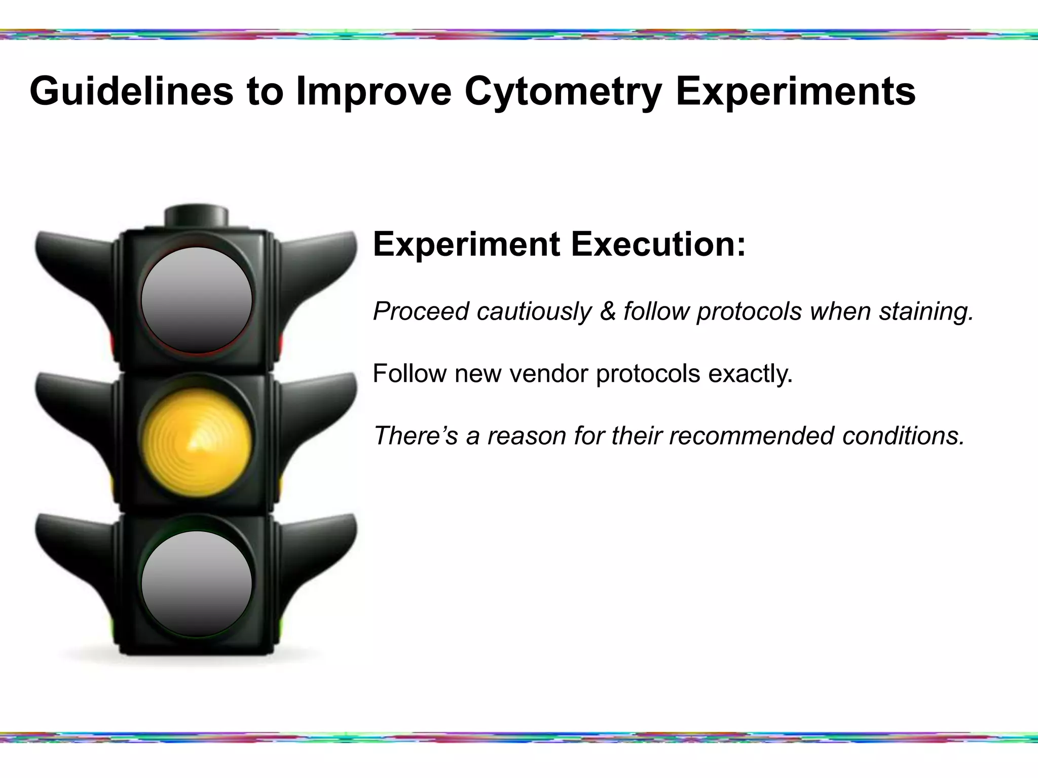 Guidelines to Improve Cytometry Experiments	
  
Experiment Execution:
Proceed cautiously & follow protocols when staining.
Follow new vendor protocols exactly.
There’s a reason for their recommended conditions.
 