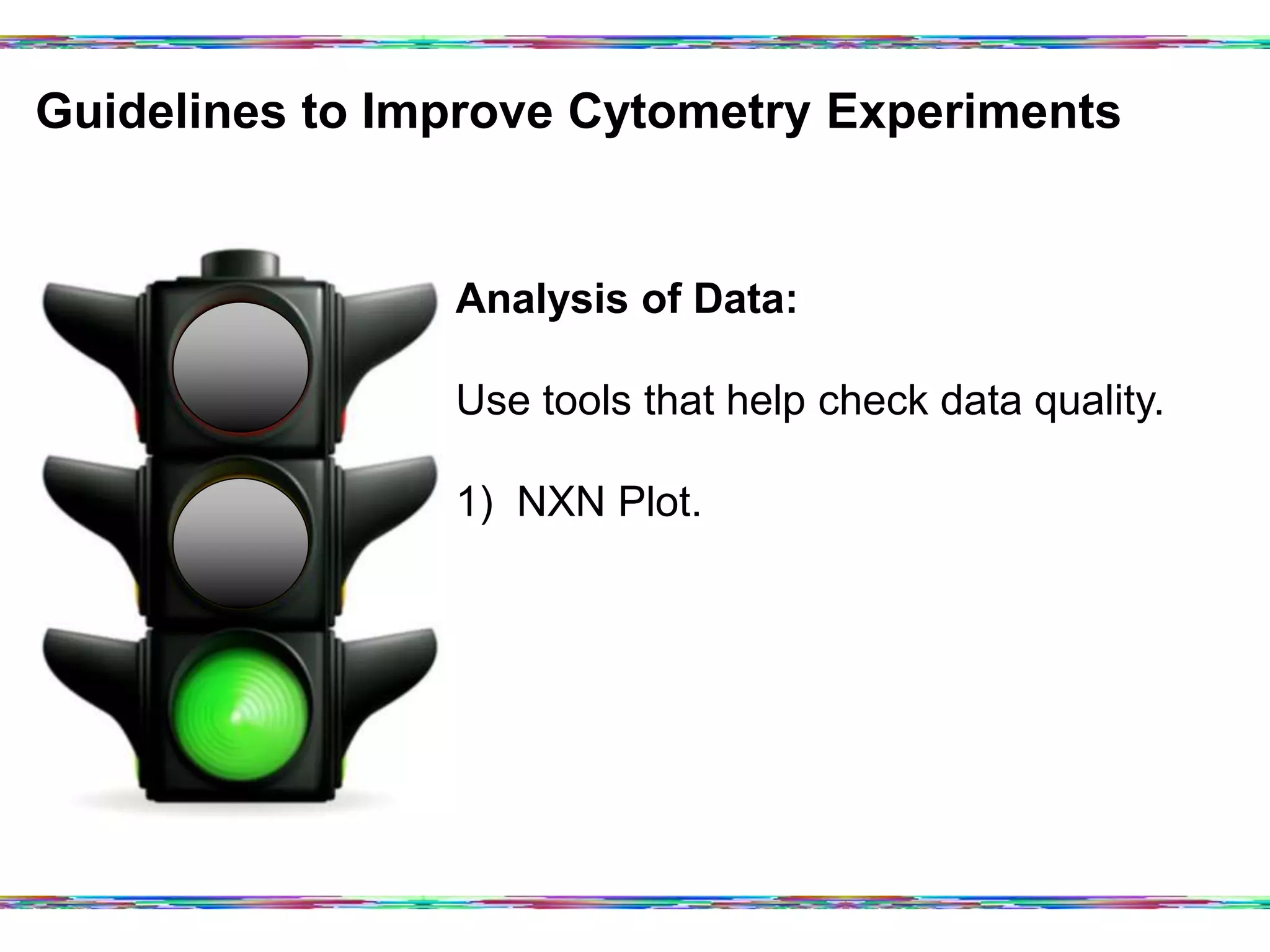 Guidelines to Improve Cytometry Experiments	
  
Analysis of Data:
Use tools that help check data quality.
1) NXN Plot.
 