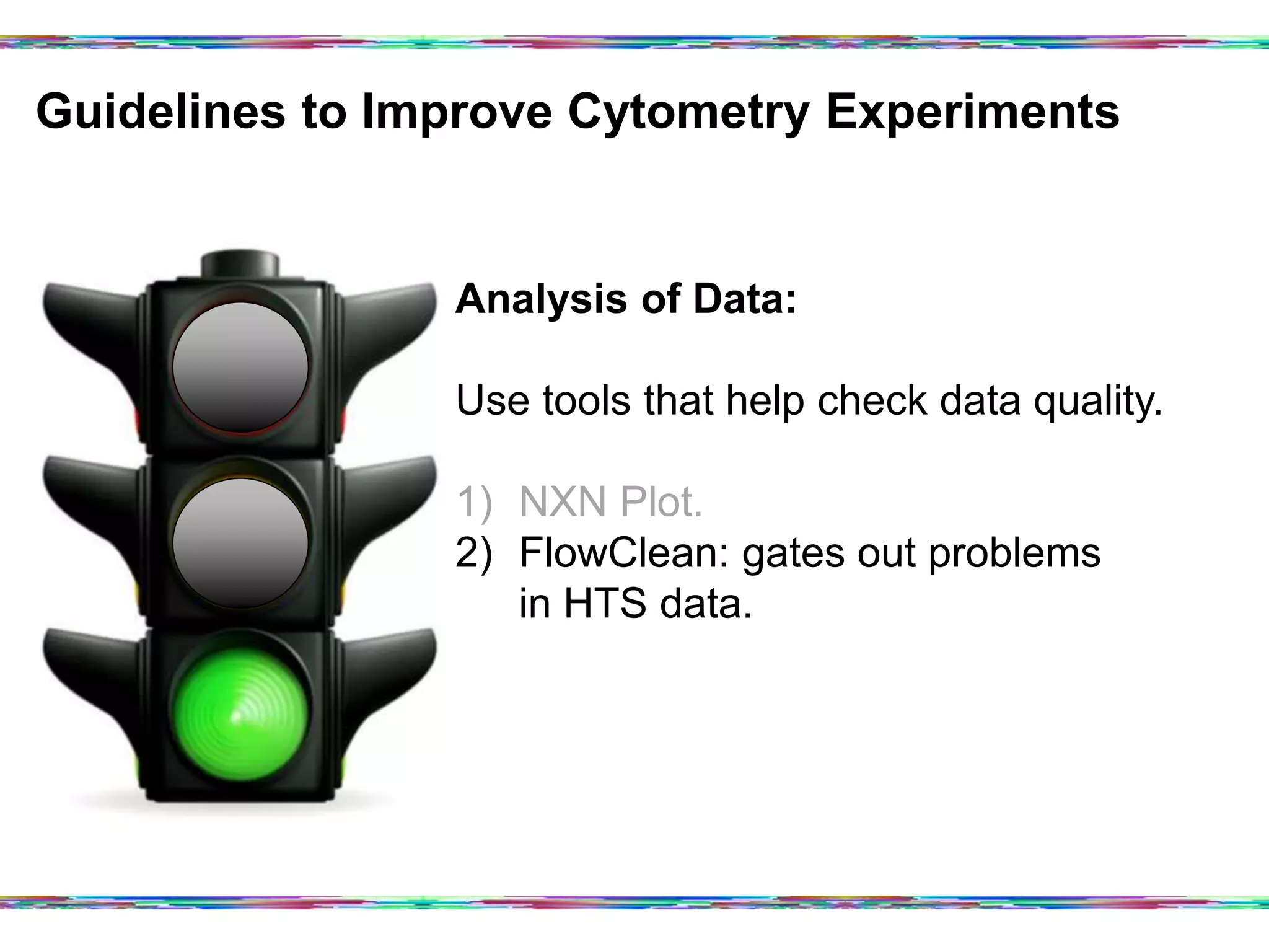 Guidelines to Improve Cytometry Experiments	
  
Analysis of Data:
Use tools that help check data quality.
1)  NXN Plot.
2)  FlowClean: gates out problems
in HTS data.
 