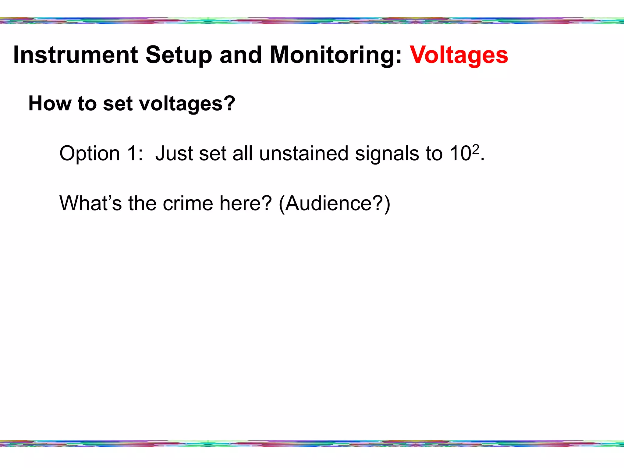 Instrument Setup and Monitoring: Voltages	
  
How to set voltages?
Option 1: Just set all unstained signals to 102.
What’s the crime here? (Audience?)
 