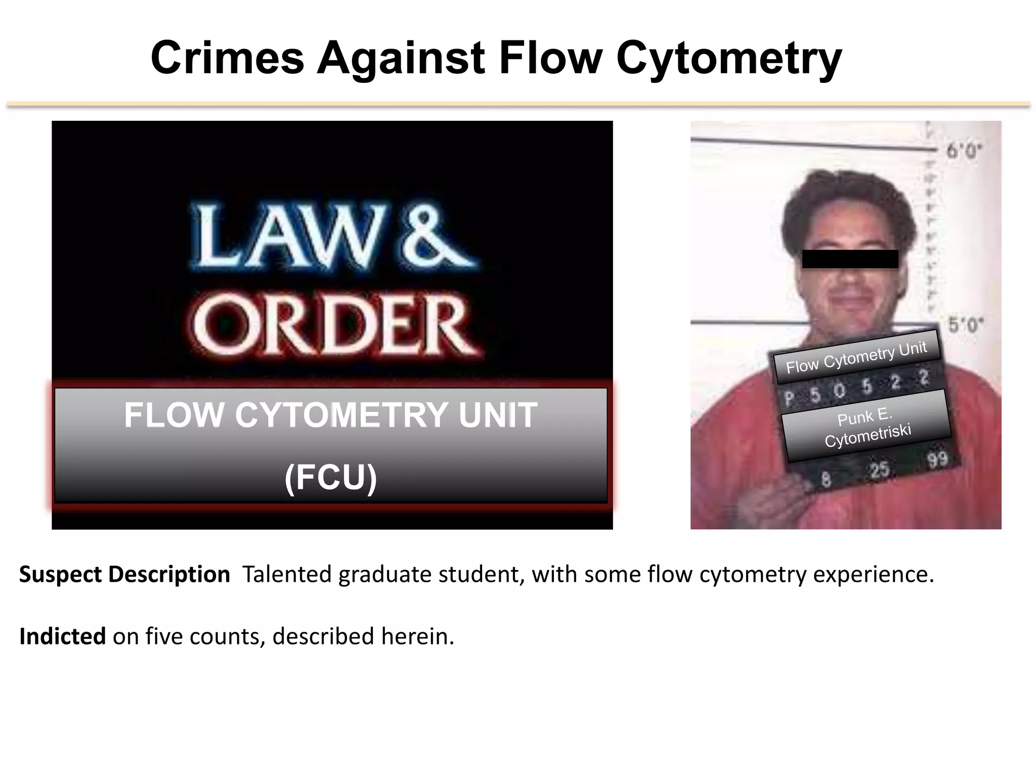 Crimes Against Flow Cytometry
Flow Cytometry Unit
Punk E.
CytometriskiFLOW CYTOMETRY UNIT
(FCU)
Suspect	
  DescripEon	
  	
  Talented	
  graduate	
  student,	
  with	
  some	
  ﬂow	
  cytometry	
  experience.	
  
	
  
Indicted	
  on	
  ﬁve	
  counts,	
  described	
  herein.	
  
	
  
 