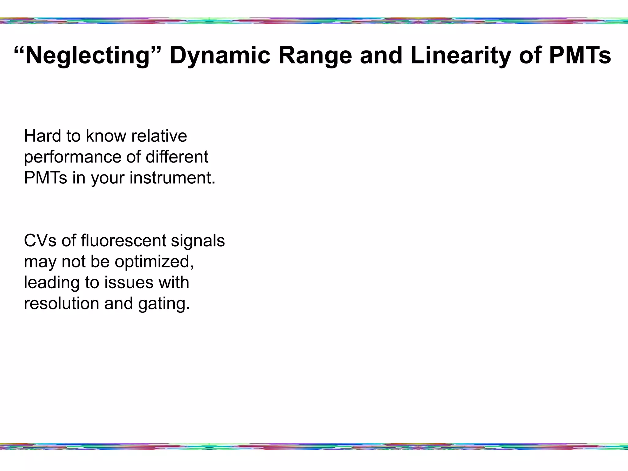 “Neglecting” Dynamic Range and Linearity of PMTs	
  
Hard to know relative
performance of different
PMTs in your instrument.
CVs of fluorescent signals
may not be optimized,
leading to issues with
resolution and gating.
 