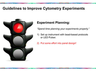 Guidelines to Improve Cytometry Experiments	
  
Experiment Planning:
“Spend time planning your experiments properly.”
1)  Set up instrument with bead-based protocols
or LED Pulser.
2)  Put some effort into panel design!
 