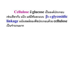 Cellulose มี glucose เป็ นองค์ ประกอบ
เช่ นเดียวกับ แปง แต่ มีพันธะแบบ 1-4 glycosidic
                ้
linkage ผนังเซลล์ ของพืชประกอบด้ วย cellulose
เป็ นจานวนมาก
 
