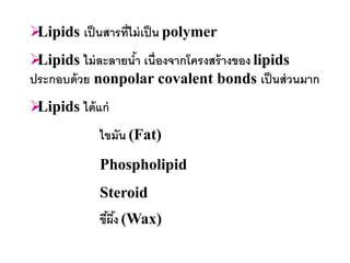 Lipids เป็ นสารที่ไม่ เป็ น polymer
Lipids ไม่ ละลายนา เนื่องจากโครงสร้ างของ lipids
                  ้
ประกอบด้ วย nonpolar covalent bonds เป็ นส่ วนมาก
Lipids ได้ แก่
             ไขมัน (Fat)
             Phospholipid
             Steroid
             ขีผง (Wax)
               ้ ึ้
 