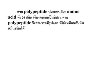 สาย polypeptide ประกอบด้ วย amino
acid ทัง 20 ชนิด เรียงต่ อกันเป็ นอิสระ สาย
        ้
polypeptide จึงสามารถมีรูปแบบที่ไม่ เหมือนกันนับ
หมื่นชนิดได้
 