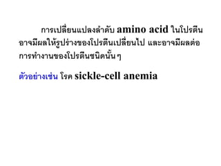 การเปลี่ยนแปลงลาดับ amino acid ในโปรตีน
อาจมีผลให้ รูปร่ างของโปรตีนเปลี่ยนไป และอาจมีผลต่ อ
การทางานของโปรตีนชนิดนันๆ   ้
ตัวอย่ างเช่ น โรค sickle-cell anemia
 
