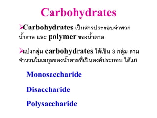 Carbohydrates
Carbohydrates เป็ นสารประกอบจาพวก
นาตาล และ polymer ของนาตาล
 ้                    ้
 งกลุ่ม carbohydrates ได้ เป็ น 3 กลุ่ม ตาม
 แบ่
จานวนโมเลกุลของนาตาลที่เป็ นองค์ ประกอบ ได้ แก่
                ้
   Monosaccharide
   Disaccharide
   Polysaccharide
 