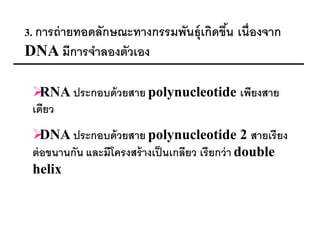 3. การถ่ ายทอดลักษณะทางกรรมพันธุ์เกิดขึน เนื่องจาก
                                       ้
DNA มีการจาลองตัวเอง

  RNA ประกอบด้ วยสาย polynucleotide เพียงสาย
 เดียว
   DNA ประกอบด้ วยสาย polynucleotide 2 สายเรียง
 ต่ อขนานกัน และมีโครงสร้ างเป็ นเกลียว เรียกว่ า double
 helix
 