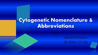 Cytogenetic Nomenclature &
Abbreviations
By:
Manahil khanum
(B-MMG-17-42)
 