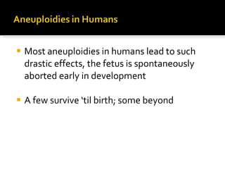 Most aneuploidies in humans lead to such drastic effects, the fetus is spontaneously aborted early in development A few survive ‘til birth; some beyond 