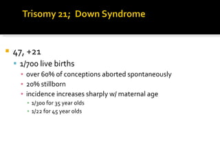 47, +21 1/700 live births over 60% of conceptions aborted spontaneously 20% stillborn incidence increases sharply w/ maternal age 1/300 for 35 year olds 1/22 for 45 year olds 