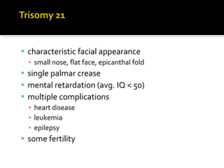 characteristic facial appearance small nose, flat face, epicanthal fold single palmar crease mental retardation (avg. IQ < 50) multiple complications heart disease leukemia epilepsy some fertility 