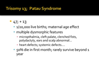 47; + 13 1/20,000 live births; maternal age effect multiple dysmorphic features micropthalmia, cleft palate, clenched fists, polydactyly, ears and scalp abnormal… heart defects; systemic defects…. 50% die in first month; rarely survive beyond 1 year 