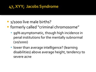 1/1000 live male births? formerly called “criminal chromosome” 99% asymptomatic, though high incidence in penal institutions for the mentally subnormal  (20/1000) lower than average intelligence? (learning disabilities) above average height, tendency to severe acne  
