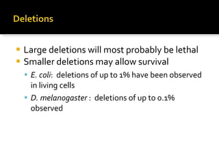 Large deletions will most probably be lethal  Smaller deletions may allow survival E. coli :  deletions of up to 1% have been observed in living cells D. melanogaster  :  deletions of up to 0.1% observed 