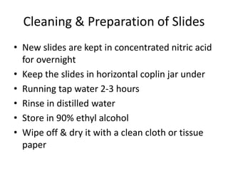 Cleaning & Preparation of Slides
• New slides are kept in concentrated nitric acid
for overnight
• Keep the slides in horizontal coplin jar under
• Running tap water 2-3 hours
• Rinse in distilled water
• Store in 90% ethyl alcohol
• Wipe off & dry it with a clean cloth or tissue
paper
 