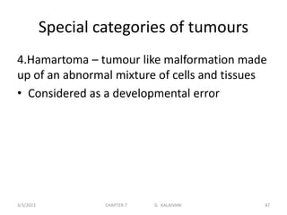 Special categories of tumours
4.Hamartoma – tumour like malformation made
up of an abnormal mixture of cells and tissues
• Considered as a developmental error
3/3/2023 CHAPTER 7 G. KALAIVANI 47
 