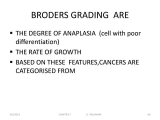 BRODERS GRADING ARE
 THE DEGREE OF ANAPLASIA (cell with poor
differentiation)
 THE RATE OF GROWTH
 BASED ON THESE FEATURES,CANCERS ARE
CATEGORISED FROM
3/3/2023 CHAPTER 7 G. KALAIVANI 60
 