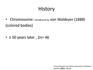 History
• Chromosome: introduced by von Waldeyer (1888)
(colored bodies)
• ≥ 50 years later , 2n= 46

Emery & Rimon’s principles and practice of Medical
genetics (2007), Elsevier

 