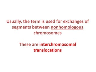 Usually, the term is used for exchanges of
segments between nonhomologous
chromosomes
These are interchromosomal
translocations

 