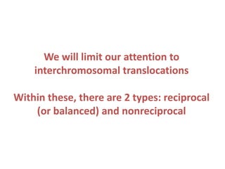 We will limit our attention to
interchromosomal translocations
Within these, there are 2 types: reciprocal
(or balanced) and nonreciprocal

 