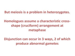 But meiosis is a problem in heterozygotes.
Homologues assume a characteristic crossshape (cruciform) arrangement at
metaphase
Disjunction can occur in 3 ways, 2 of which
produce abnormal gametes

 