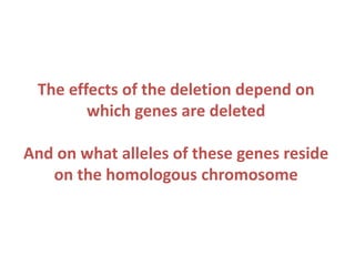 The effects of the deletion depend on
which genes are deleted
And on what alleles of these genes reside
on the homologous chromosome

 