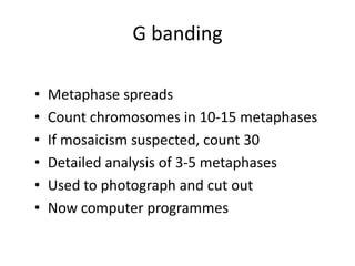 G banding
•
•
•
•
•
•

Metaphase spreads
Count chromosomes in 10-15 metaphases
If mosaicism suspected, count 30
Detailed analysis of 3-5 metaphases
Used to photograph and cut out
Now computer programmes

 